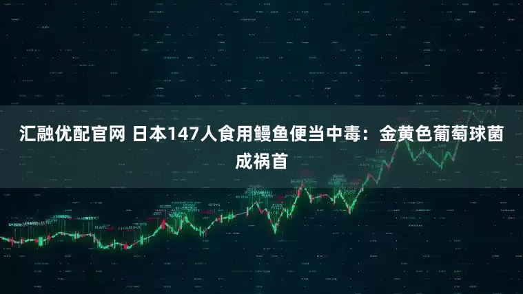 汇融优配官网 日本147人食用鳗鱼便当中毒：金黄色葡萄球菌成祸首