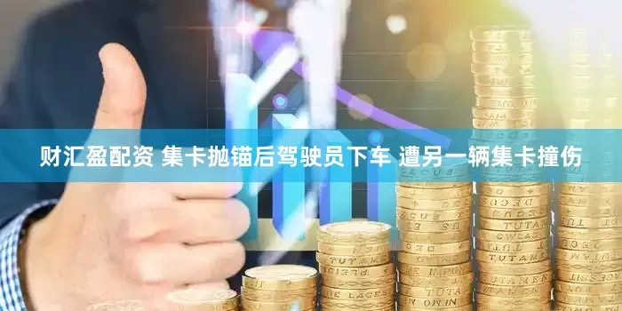 财汇盈配资 集卡抛锚后驾驶员下车 遭另一辆集卡撞伤
