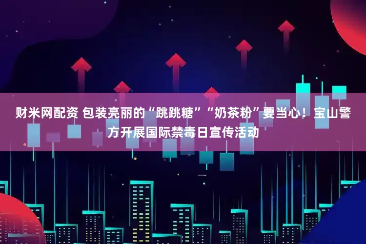 财米网配资 包装亮丽的“跳跳糖”“奶茶粉”要当心！宝山警方开展国际禁毒日宣传活动