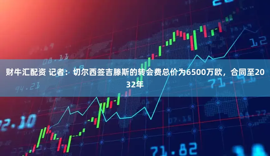财牛汇配资 记者：切尔西签吉滕斯的转会费总价为6500万欧，合同至2032年