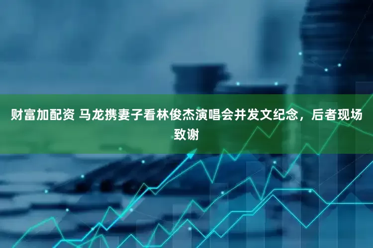 财富加配资 马龙携妻子看林俊杰演唱会并发文纪念，后者现场致谢