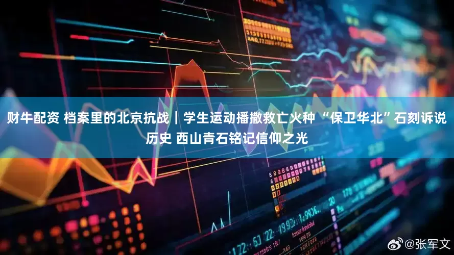 财牛配资 档案里的北京抗战｜学生运动播撒救亡火种 “保卫华北”石刻诉说历史 西山青石铭记信仰之光