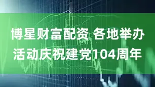 博星财富配资 各地举办活动庆祝建党104周年