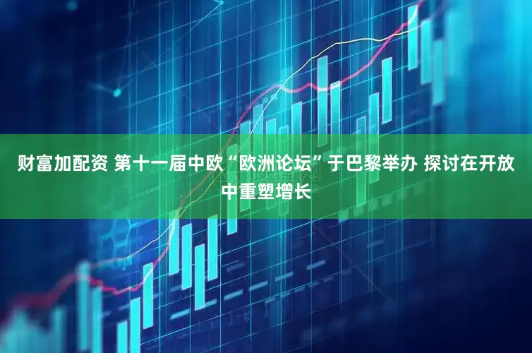 财富加配资 第十一届中欧“欧洲论坛”于巴黎举办 探讨在开放中重塑增长