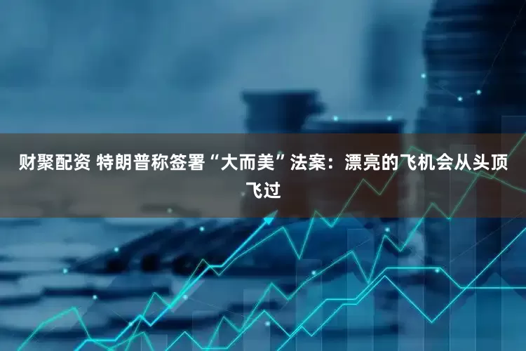 财聚配资 特朗普称签署“大而美”法案：漂亮的飞机会从头顶飞过