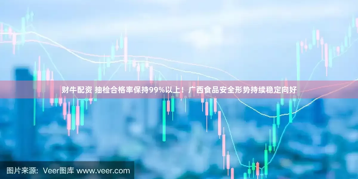财牛配资 抽检合格率保持99%以上！广西食品安全形势持续稳定向好