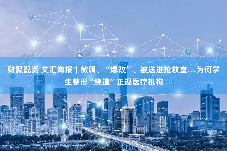 财聚配资 文汇海报｜微调、“爆改”、被送进抢救室…为何学生整形“绕道”正规医疗机构