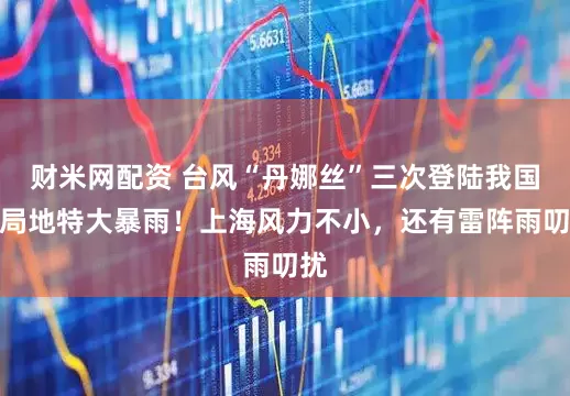 财米网配资 台风“丹娜丝”三次登陆我国！局地特大暴雨！上海风力不小，还有雷阵雨叨扰
