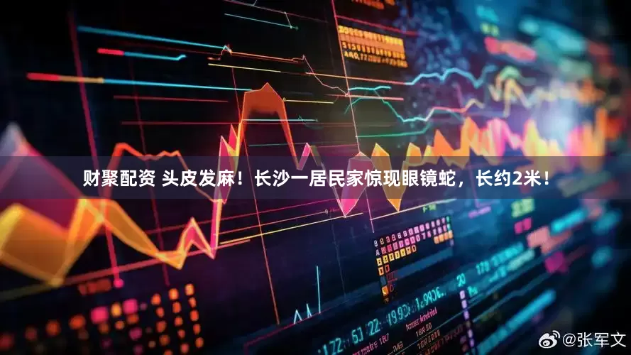 财聚配资 头皮发麻！长沙一居民家惊现眼镜蛇，长约2米！