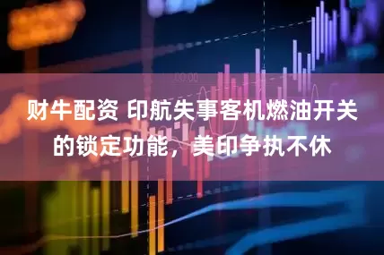 财牛配资 印航失事客机燃油开关的锁定功能，美印争执不休