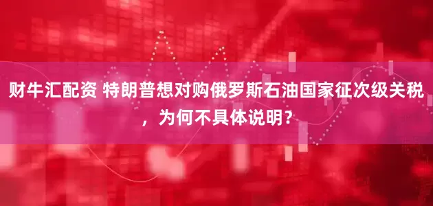 财牛汇配资 特朗普想对购俄罗斯石油国家征次级关税，为何不具体说明？