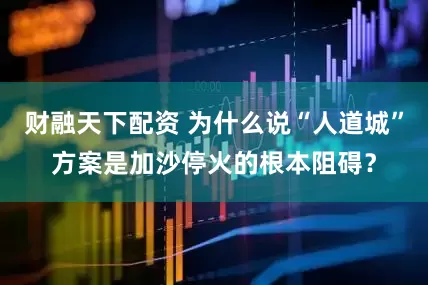 财融天下配资 为什么说“人道城”方案是加沙停火的根本阻碍？