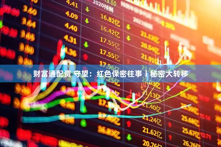 财富通配资 守望：红色保密往事丨秘密大转移