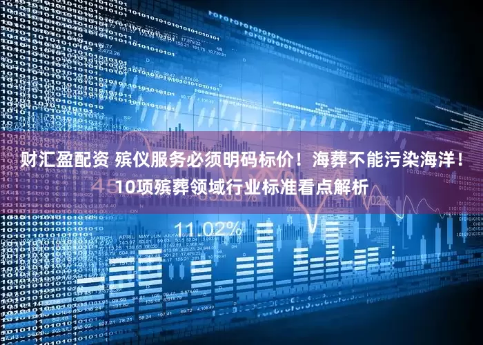 财汇盈配资 殡仪服务必须明码标价！海葬不能污染海洋！10项殡葬领域行业标准看点解析