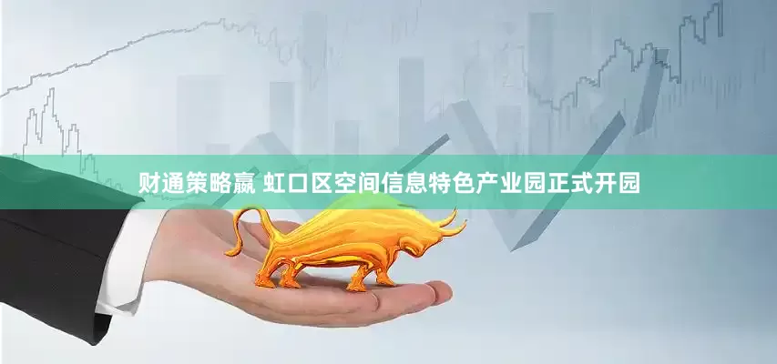 财通策略嬴 虹口区空间信息特色产业园正式开园