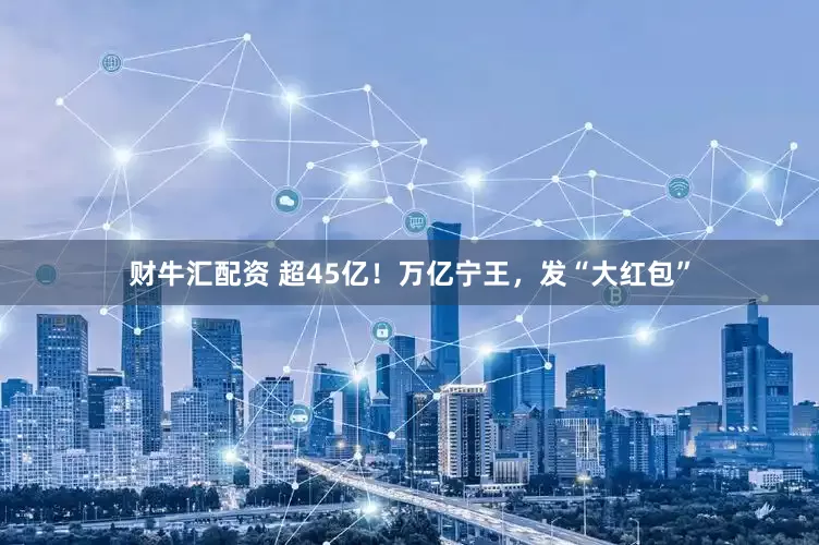 财牛汇配资 超45亿！万亿宁王，发“大红包”