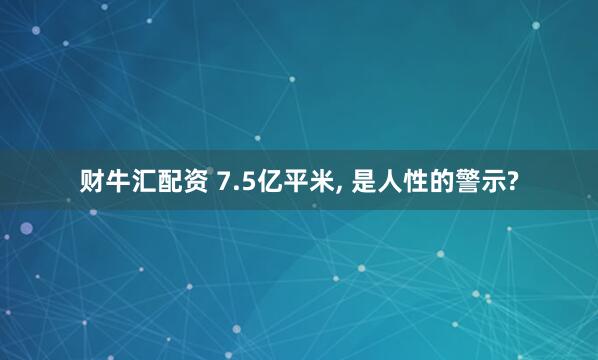 财牛汇配资 7.5亿平米, 是人性的警示?