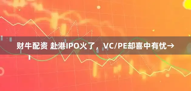 财牛配资 赴港IPO火了，VC/PE却喜中有忧→