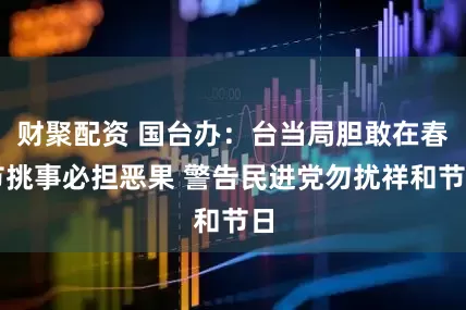 财聚配资 国台办：台当局胆敢在春节挑事必担恶果 警告民进党勿扰祥和节日